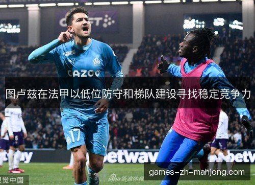 图卢兹在法甲以低位防守和梯队建设寻找稳定竞争力 图卢兹在法甲以低位防守和梯队建设寻找稳定竞争力