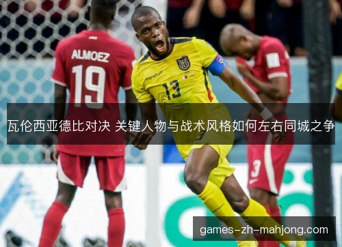 瓦伦西亚德比对决 关键人物与战术风格如何左右同城之争